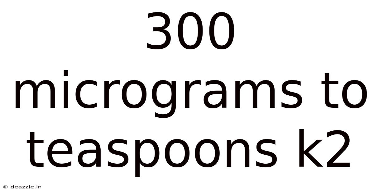 300 Micrograms To Teaspoons K2