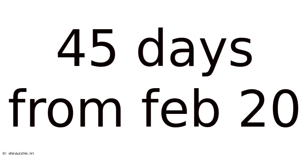 45 Days From Feb 20