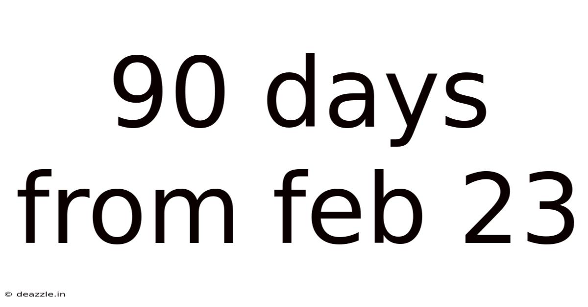 90 Days From Feb 23