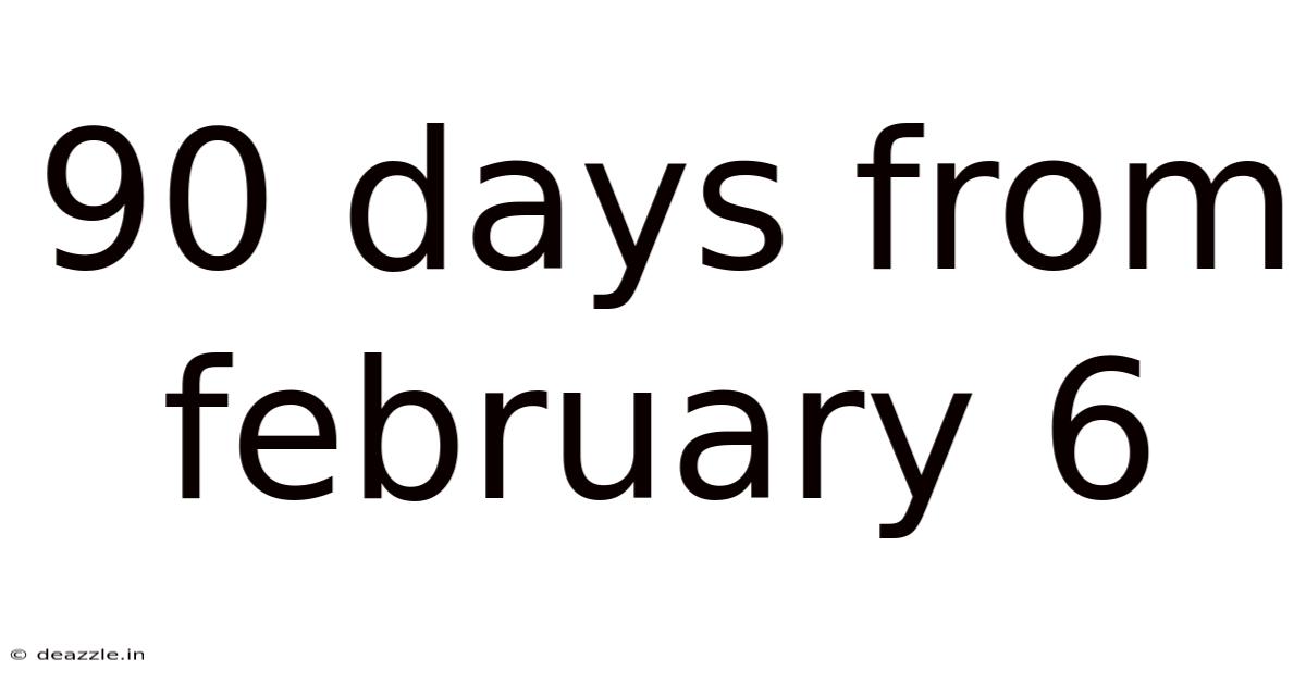 90 Days From February 6