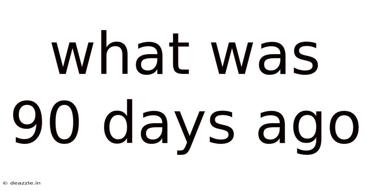 What Was 90 Days Ago