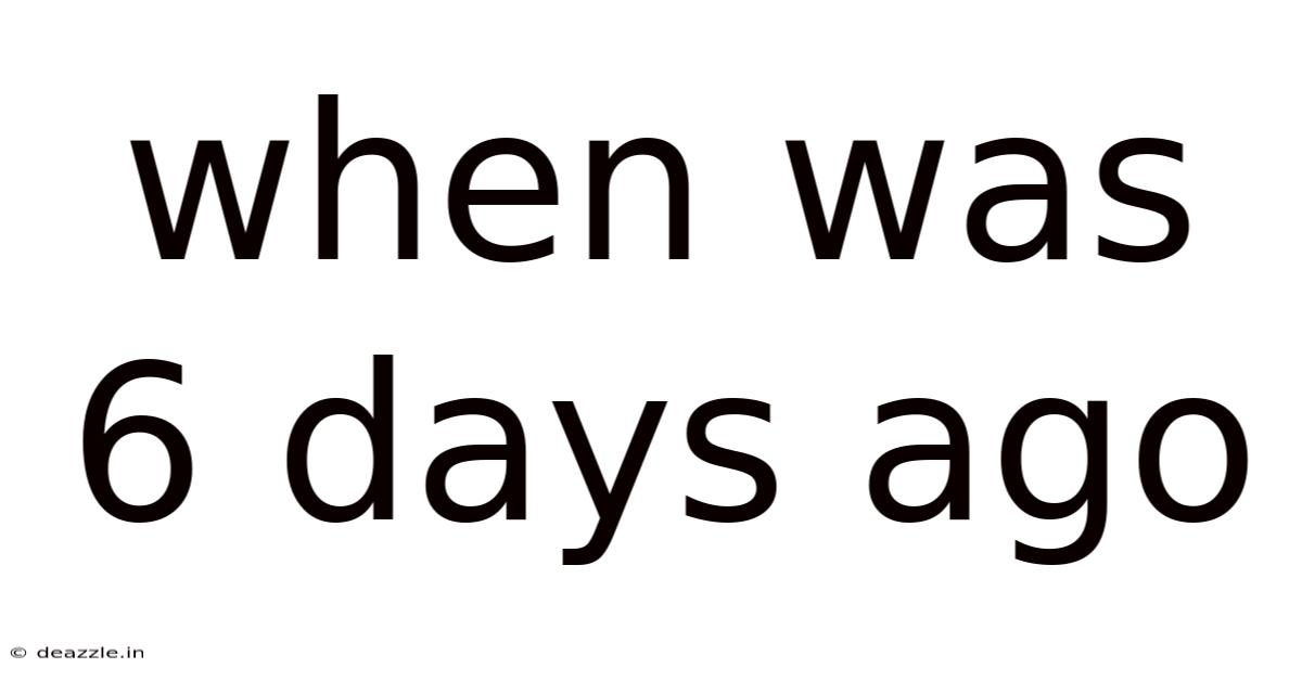 When Was 6 Days Ago